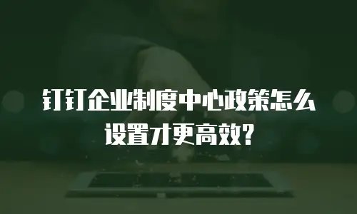 钉钉企业制度中心政策怎么设置才更高效？