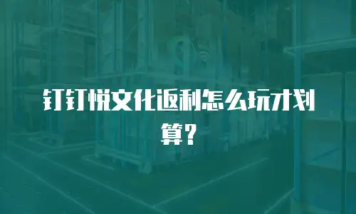钉钉悦文化返利怎么玩才划算？