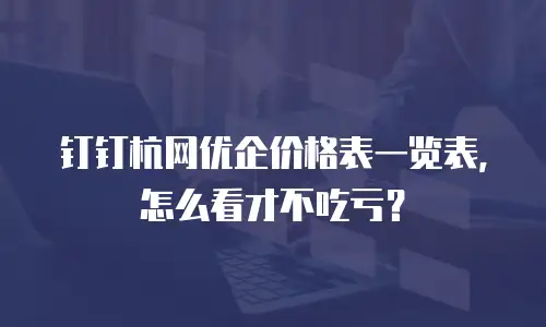 钉钉杭网优企价格表一览表，怎么看才不吃亏？