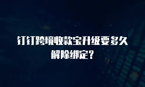 钉钉跨境收款宝升级要多久解除绑定？