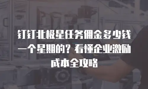 钉钉北极星任务佣金多少钱一个星期的？看懂企业激励成本全攻略