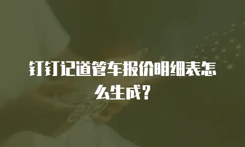 钉钉记道管车报价明细表怎么生成？