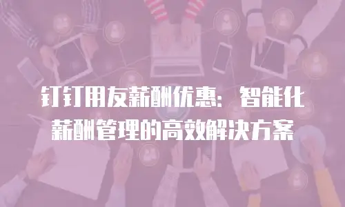 钉钉用友薪酬优惠：智能化薪酬管理的高效解决方案