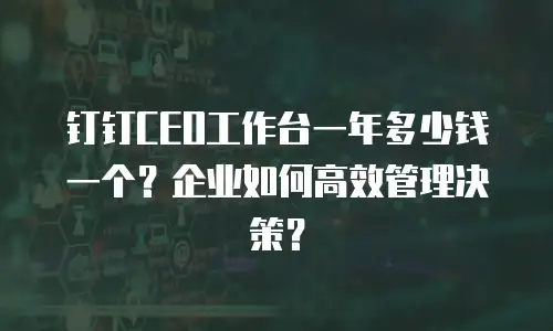 钉钉CEO工作台一年多少钱一个？企业如何高效管理决策？