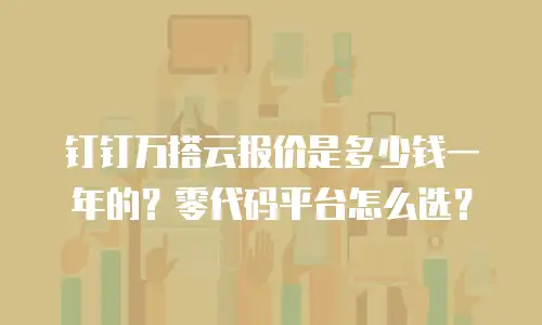 钉钉万搭云报价是多少钱一年的？零代码平台怎么选？
