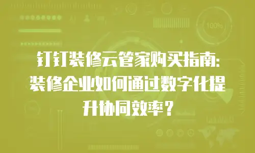钉钉装修云管家购买指南：装修企业如何通过数字化提升协同效率？