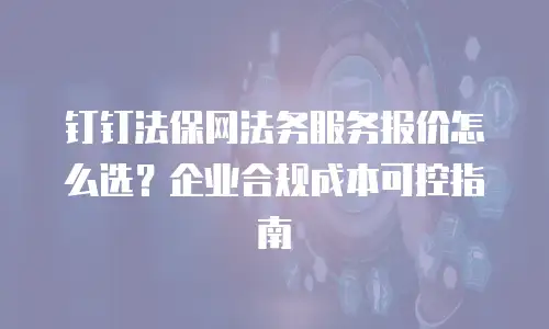 钉钉法保网法务服务报价怎么选？企业合规成本可控指南