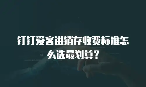 钉钉爱客进销存收费标准怎么选最划算？