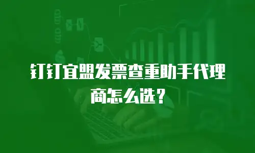 钉钉宜盟发票查重助手代理商怎么选？