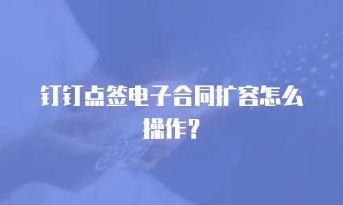 钉钉点签电子合同扩容怎么操作？