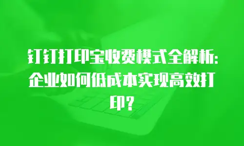钉钉打印宝收费模式全解析：企业如何低成本实现高效打印？