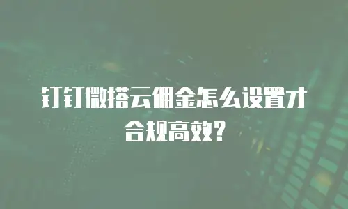 钉钉微搭云佣金怎么设置才合规高效？