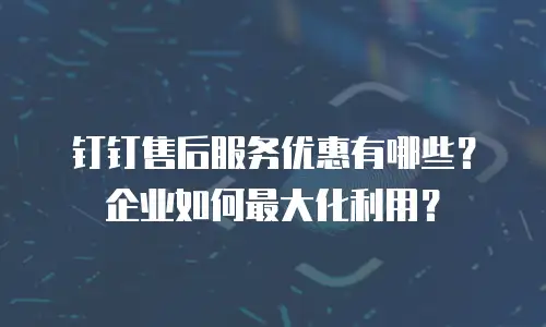 钉钉售后服务优惠有哪些？企业如何最大化利用？