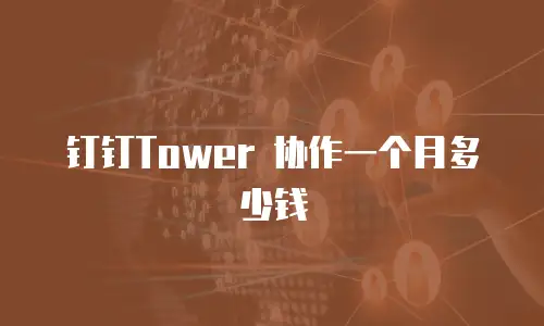 钉钉Tower 协作一个月多少钱