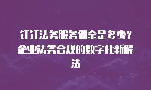 钉钉法务服务佣金是多少？企业法务合规的数字化新解法