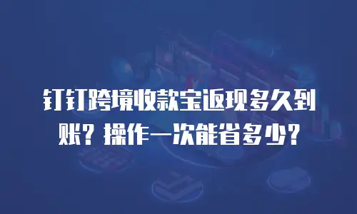 钉钉跨境收款宝返现多久到账？操作一次能省多少？