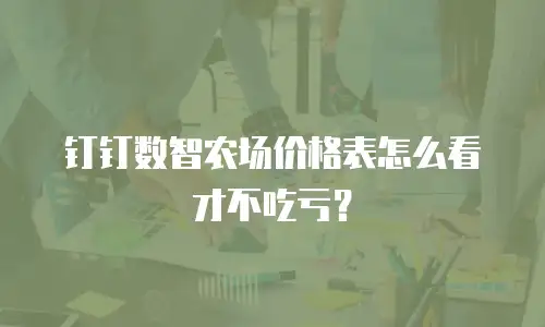 钉钉数智农场价格表怎么看才不吃亏？