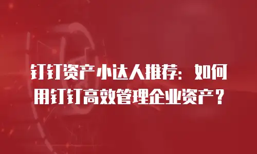 钉钉资产小达人推荐：如何用钉钉高效管理企业资产？