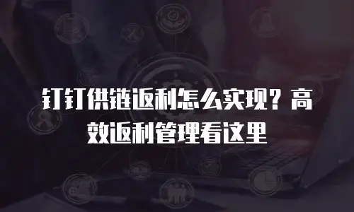 钉钉供链返利怎么实现？高效返利管理看这里
