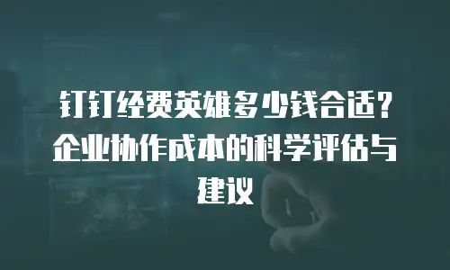 钉钉经费英雄多少钱合适？企业协作成本的科学评估与建议