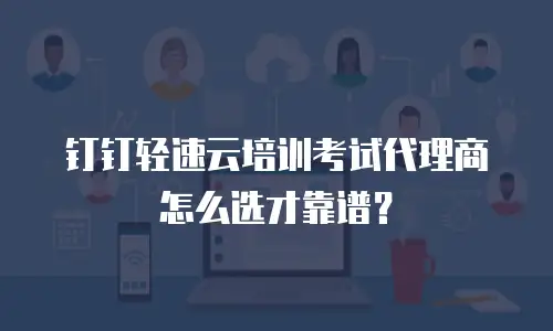 钉钉轻速云培训考试代理商怎么选才靠谱？