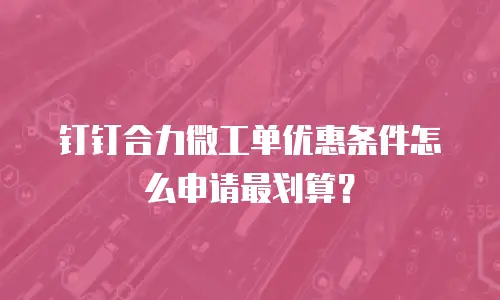 钉钉合力微工单优惠条件怎么申请最划算？