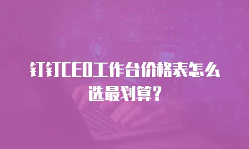 钉钉CEO工作台价格表怎么选最划算？