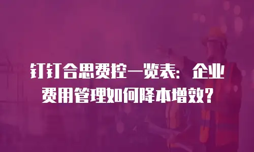 钉钉合思费控一览表：企业费用管理如何降本增效？
