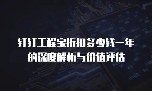 钉钉工程宝折扣多少钱一年的深度解析与价值评估