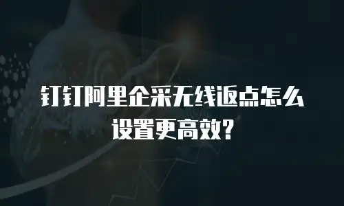 钉钉阿里企采无线返点怎么设置更高效？