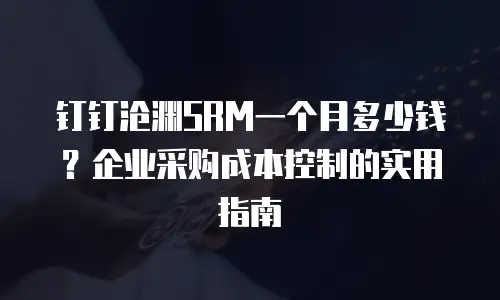 钉钉沧渊SRM一个月多少钱？企业采购成本控制的实用指南