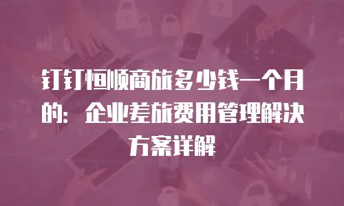 钉钉恒顺商旅多少钱一个月的：企业差旅费用管理解决方案详解