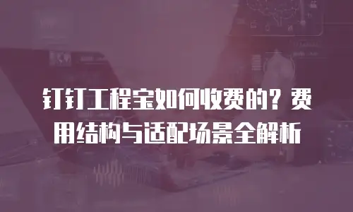 钉钉工程宝如何收费的？费用结构与适配场景全解析