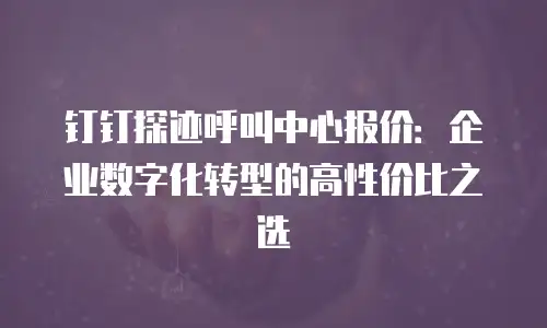 钉钉探迹呼叫中心报价：企业数字化转型的高性价比之选
