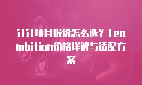 钉钉项目报价怎么选？Teambition价格详解与适配方案