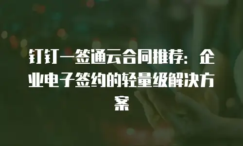 钉钉一签通云合同推荐：企业电子签约的轻量级解决方案