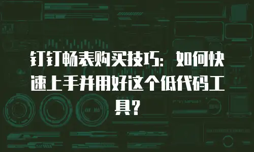 钉钉畅表购买技巧：如何快速上手并用好这个低代码工具？