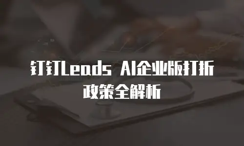 钉钉Leads AI企业版打折政策全解析