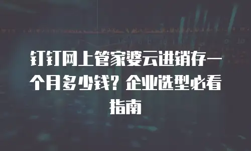 钉钉网上管家婆云进销存一个月多少钱？企业选型必看指南
