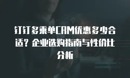 钉钉多乘单CRM优惠多少合适？企业选购指南与性价比分析