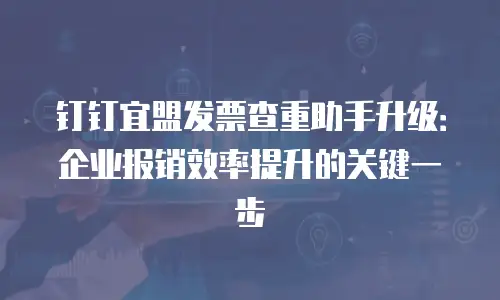 钉钉宜盟发票查重助手升级：企业报销效率提升的关键一步
