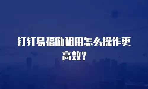 钉钉易福励租用怎么操作更高效？
