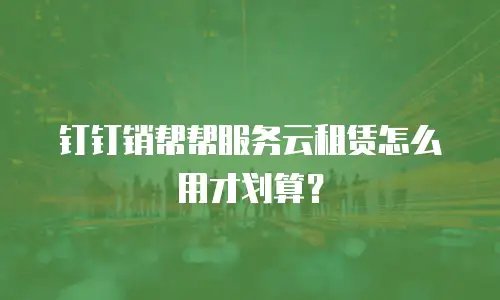 钉钉销帮帮服务云租赁怎么用才划算？