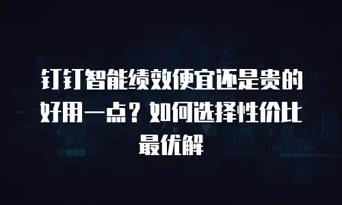 钉钉智能绩效便宜还是贵的好用一点？如何选择性价比最优解