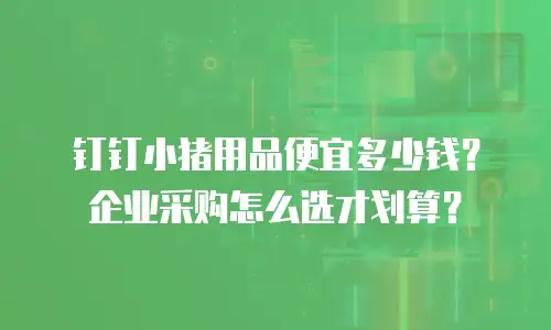 钉钉小猪用品便宜多少钱？企业采购怎么选才划算？