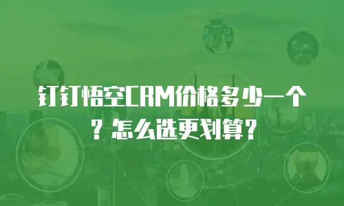 钉钉悟空CRM价格多少一个？怎么选更划算？