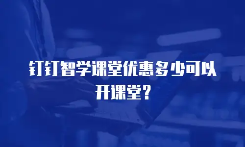 钉钉智学课堂优惠多少可以开课堂？