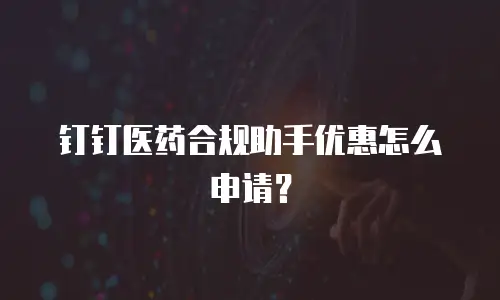 钉钉医药合规助手优惠怎么申请？