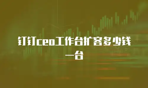 钉钉ceo工作台扩容多少钱一台