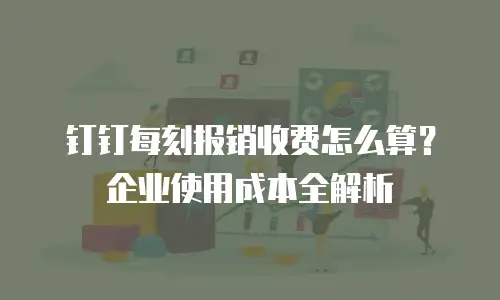钉钉每刻报销收费怎么算？企业使用成本全解析